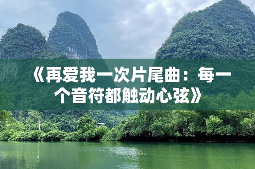 《再爱我一次片尾曲：每一个音符都触动心弦》