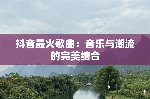 抖音最火歌曲：音乐与潮流的完美结合