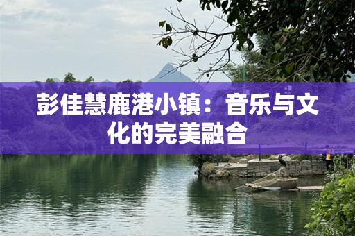 彭佳慧鹿港小镇：音乐与文化的完美融合
