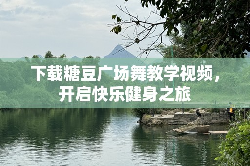 下载糖豆广场舞教学视频，开启快乐健身之旅