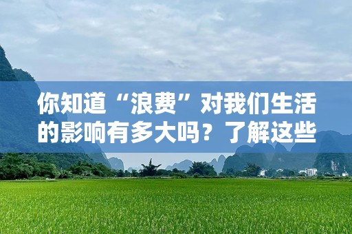 你知道“浪费”对我们生活的影响有多大吗？了解这些，或许你会改变你的行为！