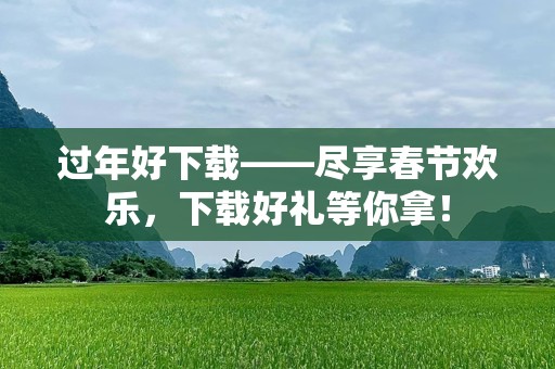 过年好下载——尽享春节欢乐，下载好礼等你拿！