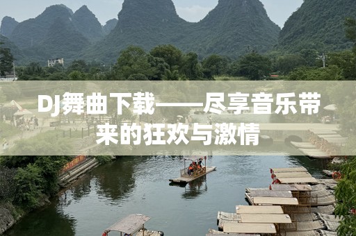 DJ舞曲下载——尽享音乐带来的狂欢与激情