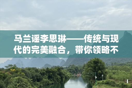 马兰谣李思琳——传统与现代的完美融合，带你领略不一样的魅力