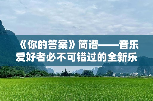 《你的答案》简谱——音乐爱好者必不可错过的全新乐谱体验