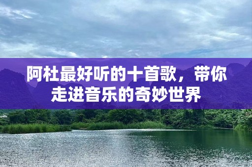 阿杜最好听的十首歌，带你走进音乐的奇妙世界