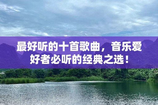 最好听的十首歌曲，音乐爱好者必听的经典之选！