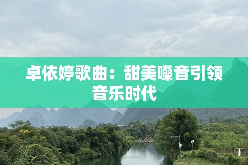 卓依婷歌曲：甜美嗓音引领音乐时代