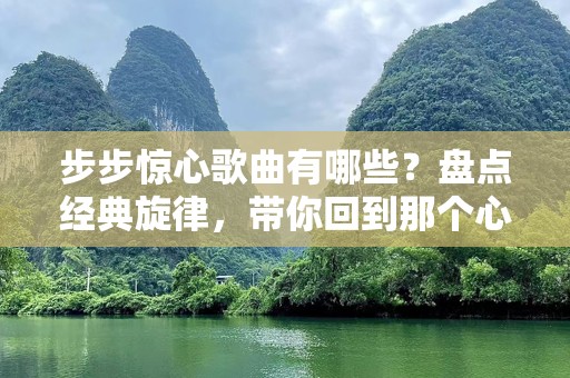 步步惊心歌曲有哪些？盘点经典旋律，带你回到那个心动的时刻