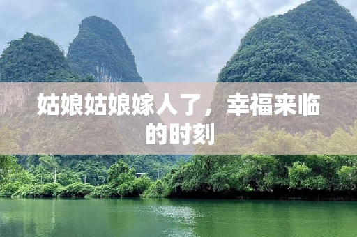 姑娘姑娘嫁人了，幸福来临的时刻