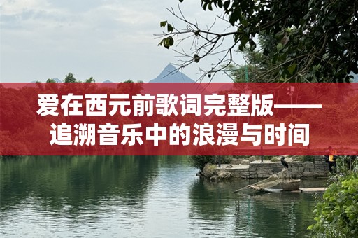 爱在西元前歌词完整版——追溯音乐中的浪漫与时间