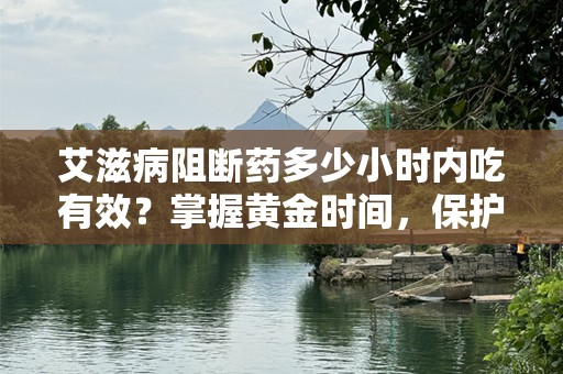 艾滋病阻断药多少小时内吃有效？掌握黄金时间，保护自己免受感染！