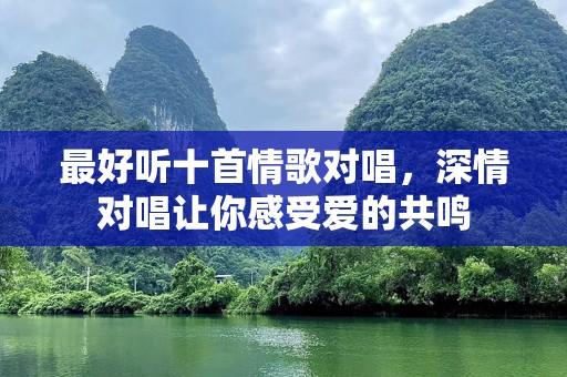 最好听十首情歌对唱，深情对唱让你感受爱的共鸣
