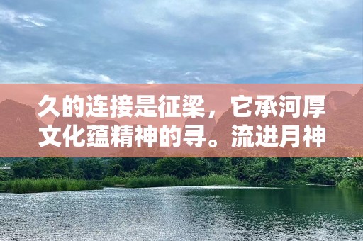 久的连接是征梁，它承河厚文化蕴精神的寻。流进月神秘受跨越时的心灵旅。
