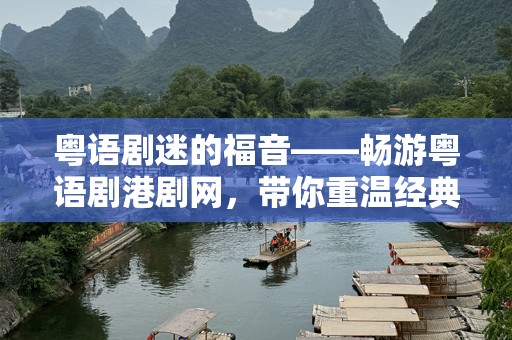 粤语剧迷的福音——畅游粤语剧港剧网，带你重温经典，感受无限魅力