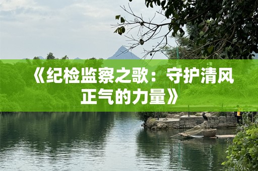 《纪检监察之歌：守护清风正气的力量》