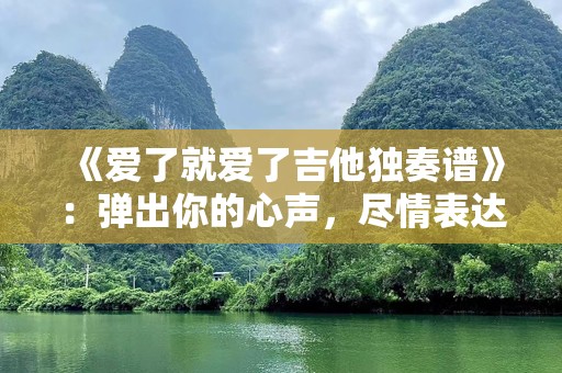 《爱了就爱了吉他独奏谱》：弹出你的心声，尽情表达爱意！