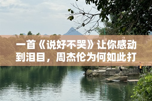 一首《说好不哭》让你感动到泪目，周杰伦为何如此打动人心？