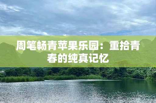 周笔畅青苹果乐园：重拾青春的纯真记忆