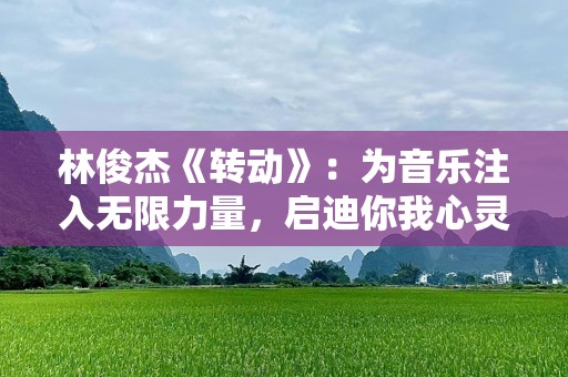 林俊杰《转动》：为音乐注入无限力量，启迪你我心灵
