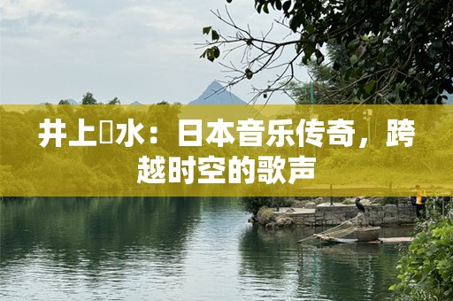 井上陽水：日本音乐传奇，跨越时空的歌声