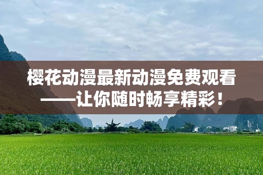 樱花动漫最新动漫免费观看——让你随时畅享精彩！