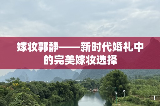 嫁妆郭静——新时代婚礼中的完美嫁妆选择
