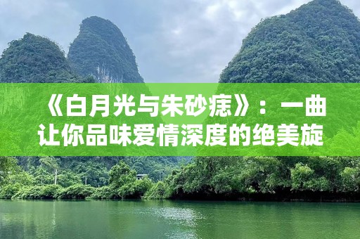 《白月光与朱砂痣》：一曲让你品味爱情深度的绝美旋律