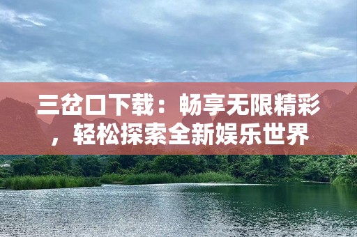 三岔口下载：畅享无限精彩，轻松探索全新娱乐世界
