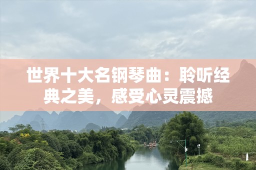 世界十大名钢琴曲：聆听经典之美，感受心灵震撼