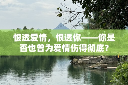 恨透爱情，恨透你——你是否也曾为爱情伤得彻底？