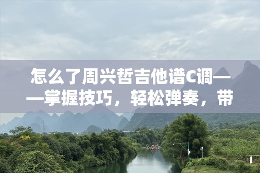 怎么了周兴哲吉他谱C调——掌握技巧，轻松弹奏，带你走进周兴哲的音乐世界！