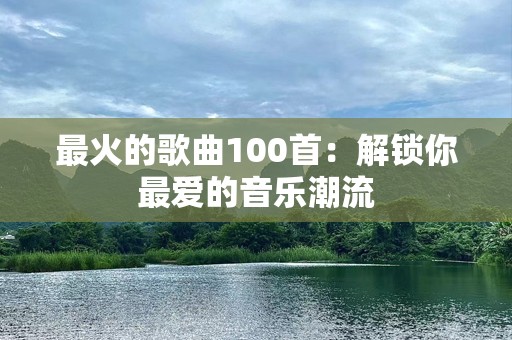 最火的歌曲100首：解锁你最爱的音乐潮流
