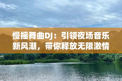 慢摇舞曲DJ：引领夜场音乐新风潮，带你释放无限激情