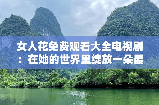 女人花免费观看大全电视剧：在她的世界里绽放一朵最美的花