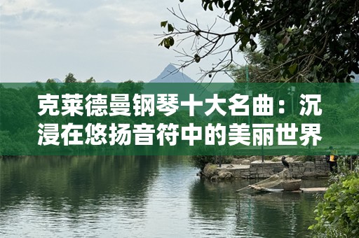 克莱德曼钢琴十大名曲：沉浸在悠扬音符中的美丽世界