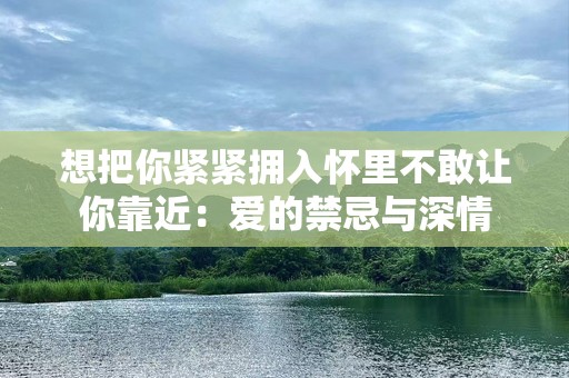 想把你紧紧拥入怀里不敢让你靠近：爱的禁忌与深情