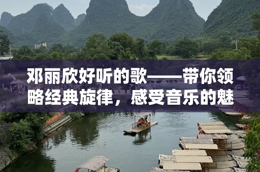 邓丽欣好听的歌——带你领略经典旋律，感受音乐的魅力