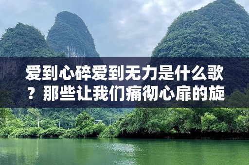 爱到心碎爱到无力是什么歌？那些让我们痛彻心扉的旋律