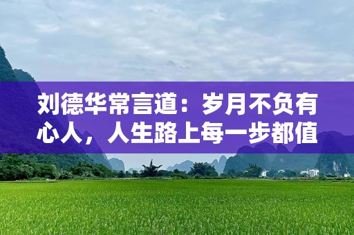刘德华常言道：岁月不负有心人，人生路上每一步都值得珍惜