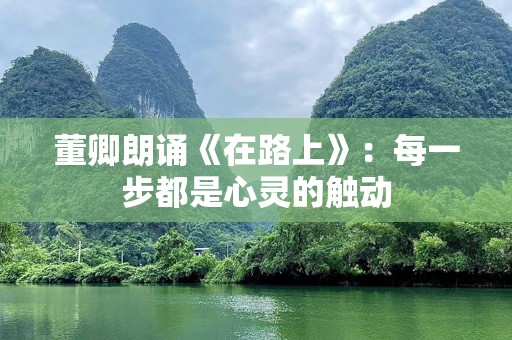 董卿朗诵《在路上》：每一步都是心灵的触动