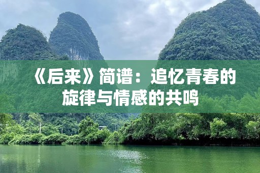 《后来》简谱：追忆青春的旋律与情感的共鸣