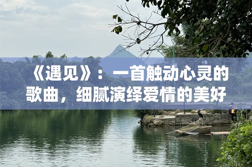 《遇见》：一首触动心灵的歌曲，细腻演绎爱情的美好