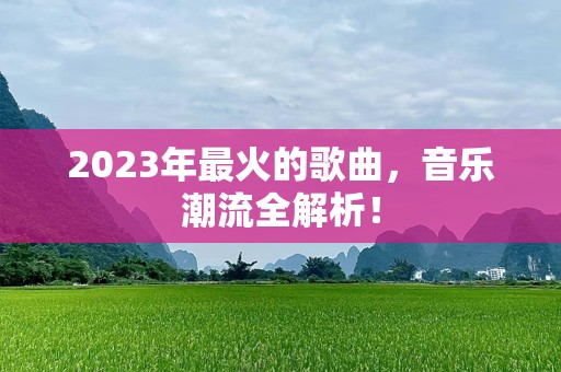 2023年最火的歌曲，音乐潮流全解析！