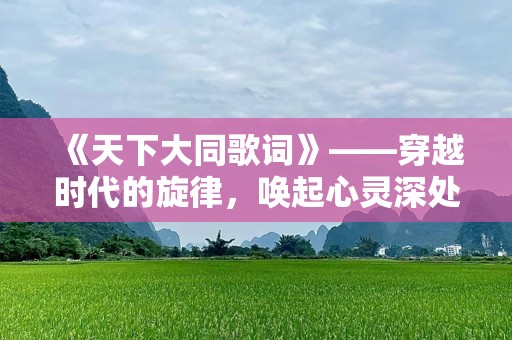 《天下大同歌词》——穿越时代的旋律，唤起心灵深处的共鸣