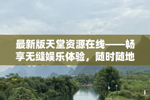 最新版天堂资源在线——畅享无缝娱乐体验，随时随地尽情享受