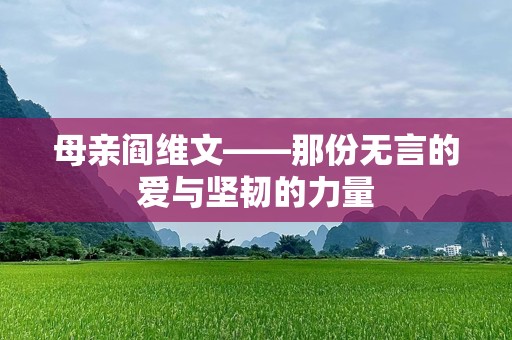 母亲阎维文——那份无言的爱与坚韧的力量