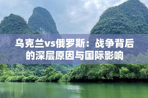乌克兰vs俄罗斯：战争背后的深层原因与国际影响