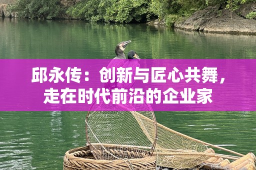 邱永传：创新与匠心共舞，走在时代前沿的企业家