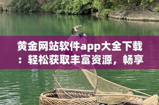 黄金网站软件app大全下载：轻松获取丰富资源，畅享无限精彩
